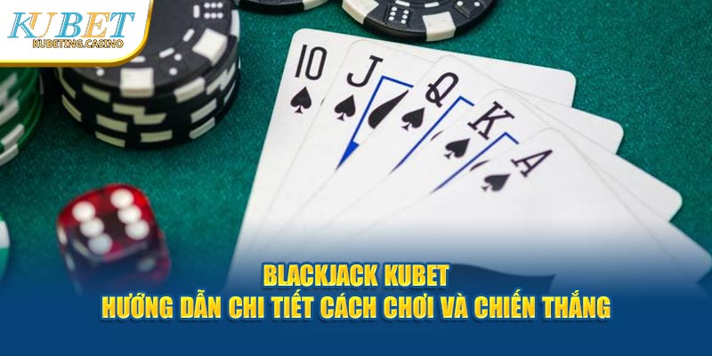 Blackjack Kubet - Hướng Dẫn Chi Tiết Cách Chơi Và Chiến Thắng