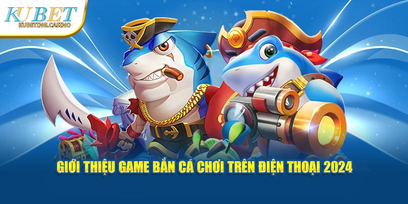 Giới thiệu game bắn cá chơi trên điện thoại 2024