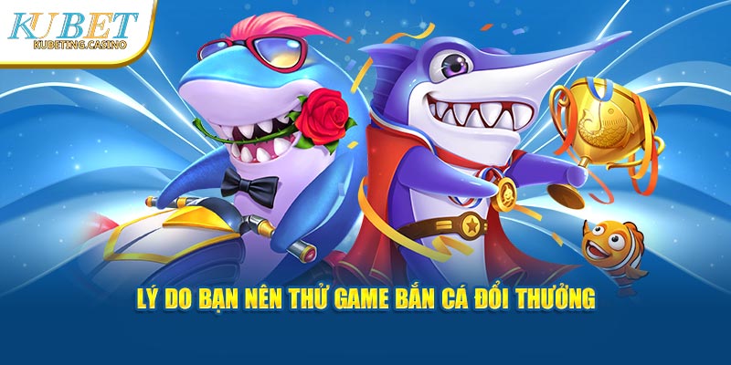 Lý do bạn nên thử game bắn cá đổi thưởng